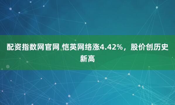 配资指数网官网 恺英网络涨4.42%，股价创历史新高