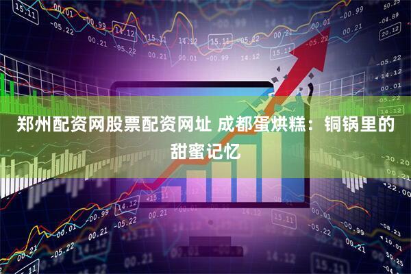 郑州配资网股票配资网址 成都蛋烘糕：铜锅里的甜蜜记忆