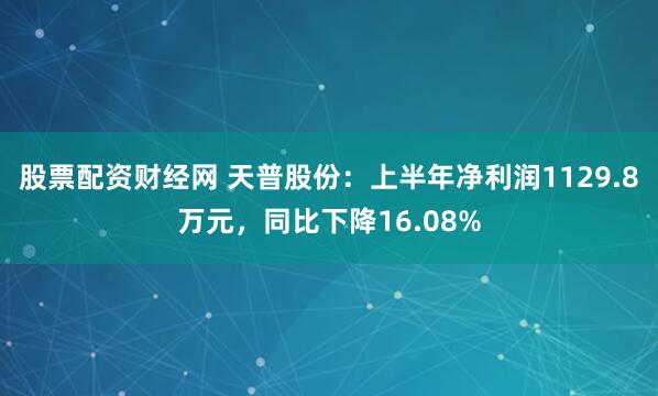 股票配资财经网 天普股份：上半年净利润1129.8万元，同比下降16.08%
