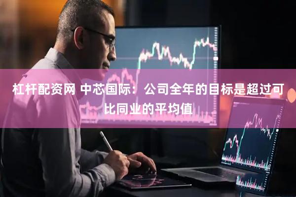 杠杆配资网 中芯国际：公司全年的目标是超过可比同业的平均值