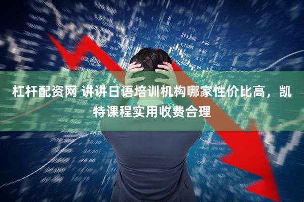 杠杆配资网 讲讲日语培训机构哪家性价比高，凯特课程实用收费合理