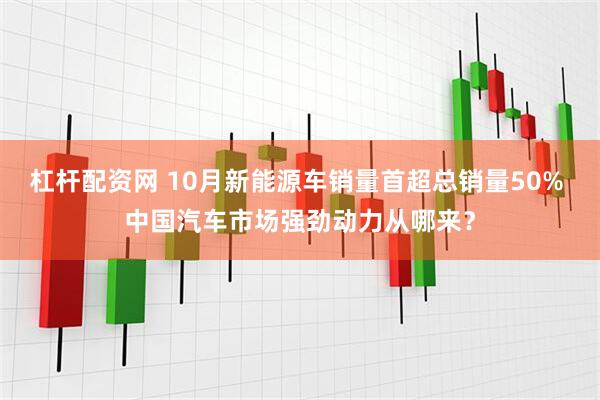杠杆配资网 10月新能源车销量首超总销量50% 中国汽车市场强劲动力从哪来？
