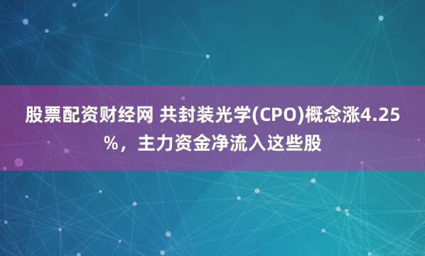 股票配资财经网 共封装光学(CPO)概念涨4.25%，主力资金净流入这些股