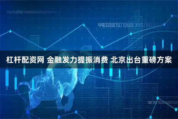 杠杆配资网 金融发力提振消费 北京出台重磅方案