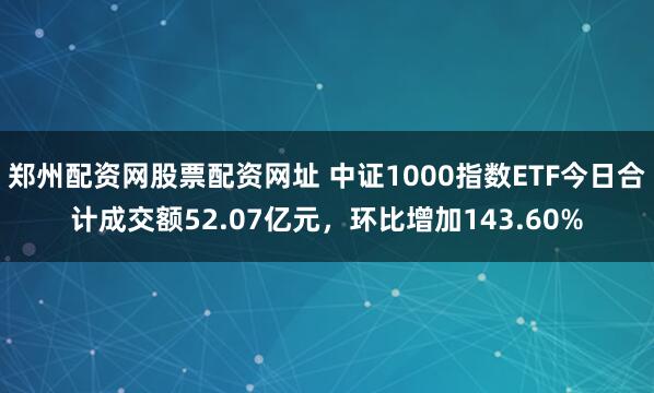 郑州配资网股票配资网址 中证1000指数ETF今日合计成交额52.07亿元，环比增加143.60%