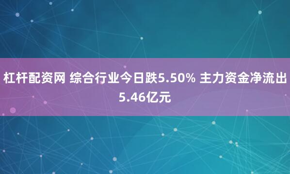 杠杆配资网 综合行业今日跌5.50% 主力资金净流出5.46亿元
