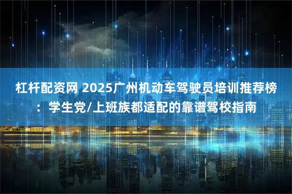 杠杆配资网 2025广州机动车驾驶员培训推荐榜:学生党/上班族都适配的靠谱驾校指南