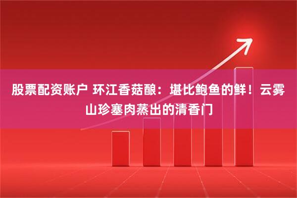 股票配资账户 环江香菇酿：堪比鲍鱼的鲜！云雾山珍塞肉蒸出的清香门