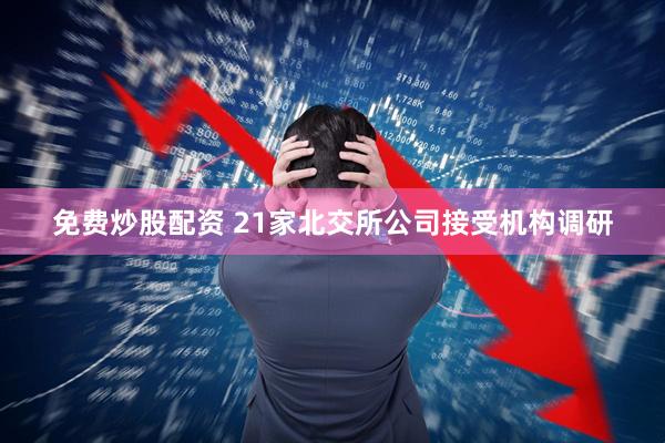 免费炒股配资 21家北交所公司接受机构调研