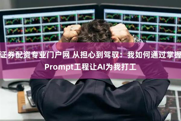 证券配资专业门户网 从担心到驾驭：我如何通过掌握Prompt工程让AI为我打工