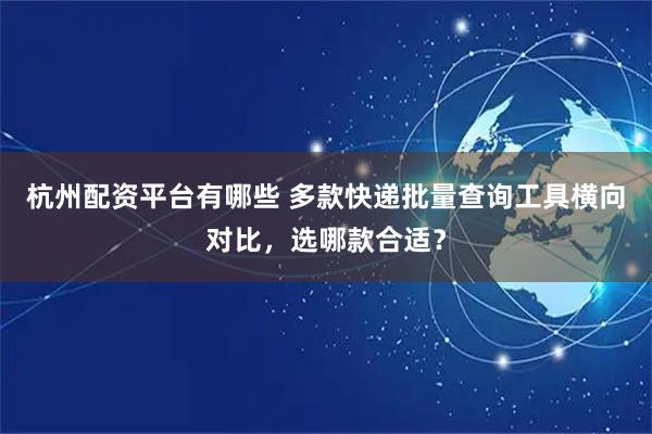 杭州配资平台有哪些 多款快递批量查询工具横向对比，选哪款合适？