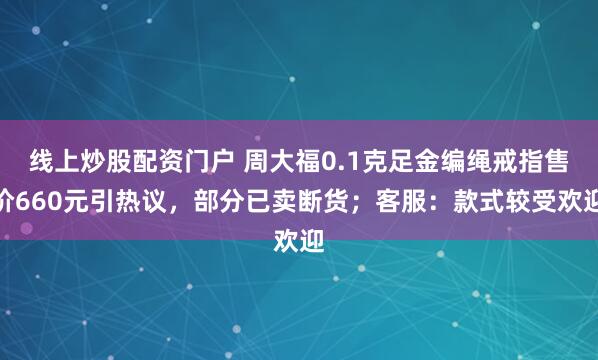 线上炒股配资门户 周大福0.1克足金编绳戒指售价660元引热议，部分已卖断货；客服：款式较受欢迎