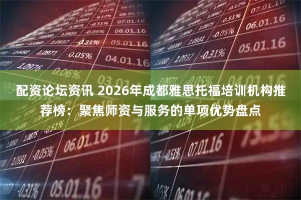 配资论坛资讯 2026年成都雅思托福培训机构推荐榜：聚焦师资与服务的单项优势盘点
