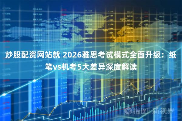 炒股配资网站就 2026雅思考试模式全面升级：纸笔vs机考5大差异深度解读