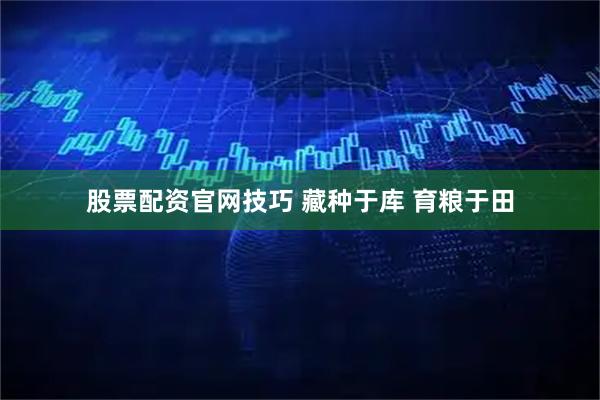 股票配资官网技巧 藏种于库 育粮于田