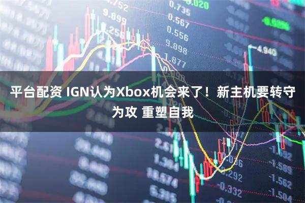 平台配资 IGN认为Xbox机会来了！新主机要转守为攻 重塑自我