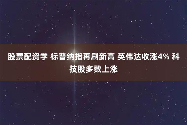 股票配资学 标普纳指再刷新高 英伟达收涨4% 科技股多数上涨